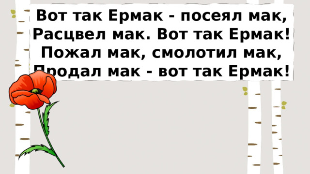 Вот так Ермак - посеял мак, Расцвел мак. Вот так Ермак! Пожал мак, смолотил мак, Продал мак - вот так Ермак! 