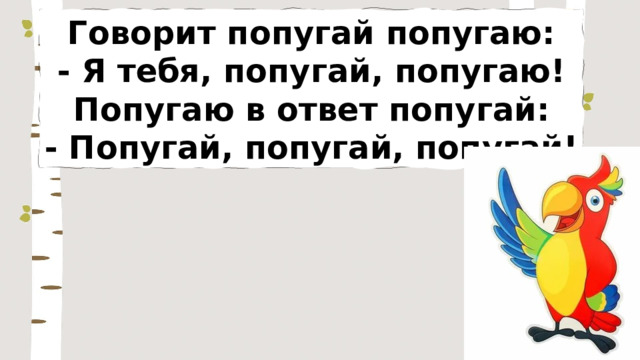 Говорит попугай попугаю: - Я тебя, попугай, попугаю! Попугаю в ответ попугай: - Попугай, попугай, попугай! 