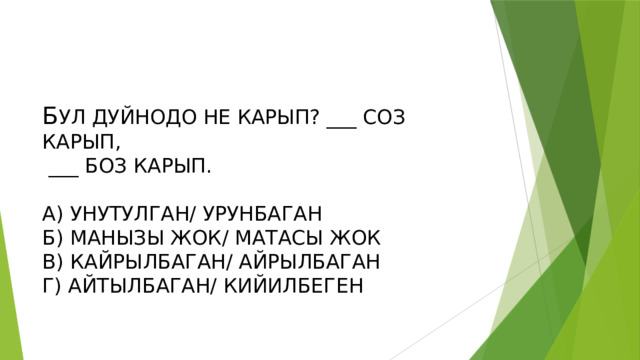 Б УЛ ДУЙНОДО НЕ КАРЫП? ___ СОЗ КАРЫП,  ___ БОЗ КАРЫП.   А) УНУТУЛГАН/ УРУНБАГАН  Б) МАНЫЗЫ ЖОК/ МАТАСЫ ЖОК  В) КАЙРЫЛБАГАН/ АЙРЫЛБАГАН  Г) АЙТЫЛБАГАН/ КИЙИЛБЕГЕН 
