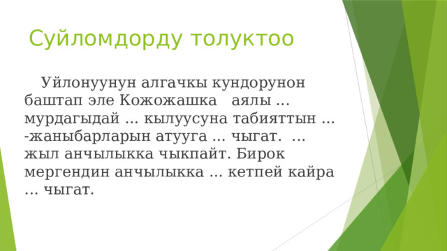 Суйломдорду толуктоо  Уйлонуунун алгачкы кундорунон баштап эле Кожожашка аялы ... мурдагыдай ... кылуусуна табияттын ... -жаныбарларын атууга ... чыгат. ... жыл анчылыкка чыкпайт. Бирок мергендин анчылыкка ... кетпей кайра ... чыгат. 