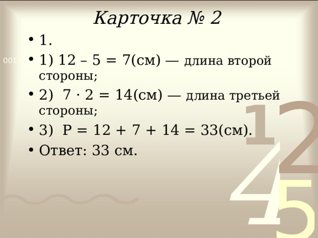Карточка № 2 1. 1) 12 – 5 = 7(см) — длина второй стороны; 2) 7 · 2 = 14 (см) — длина третьей стороны; 3) Р = 12 + 7 + 14 = 33(см). Ответ: 33 см.  
