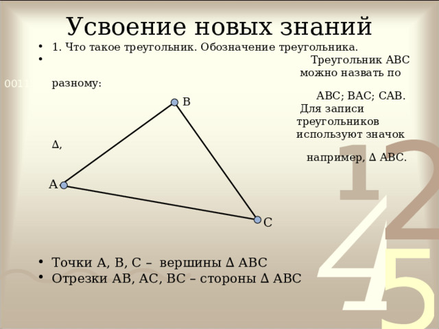 Усвоение новых знаний 1. Что такое треугольник. Обозначение треугольника.  Треугольник АВС  можно назвать по разному:  АВС; ВАС; САВ.  Для записи  треугольников  используют значок ∆,  например, ∆ АВС. Точки А, В, С – вершины ∆ АВС Отрезки АВ, АС, ВС – стороны ∆ АВС   В А С 