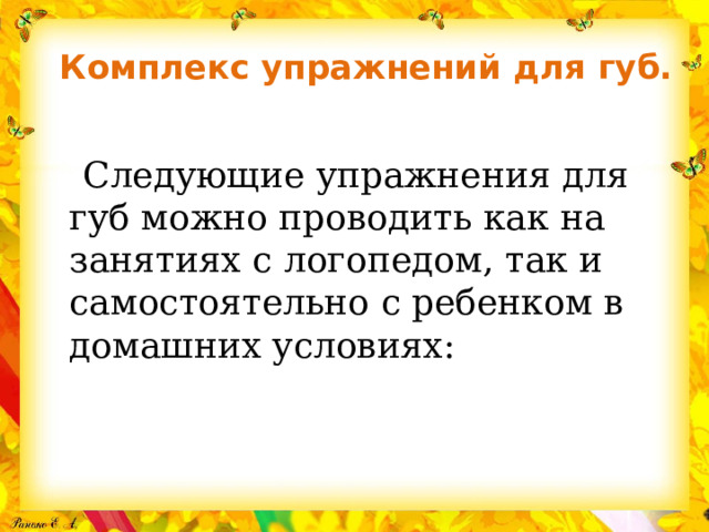 Комплекс упражнений для губ.    Следующие упражнения для губ можно проводить как на занятиях с логопедом, так и самостоятельно с ребенком в домашних условиях: 