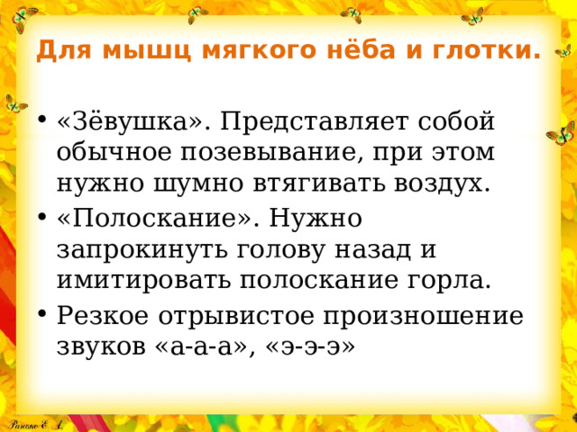 Для мышц мягкого нёба и глотки.   «Зёвушка». Представляет собой обычное позевывание, при этом нужно шумно втягивать воздух. «Полоскание». Нужно запрокинуть голову назад и имитировать полоскание горла. Резкое отрывистое произношение звуков «а-а-а», «э-э-э» 