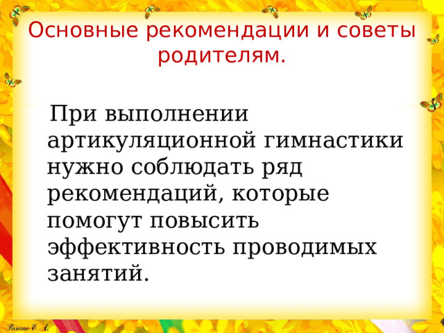 Основные рекомендации и советы родителям.  При выполнении артикуляционной гимнастики нужно соблюдать ряд рекомендаций, которые помогут повысить эффективность проводимых занятий. 