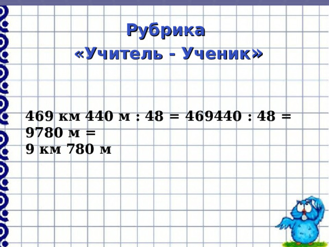 Рубрика «Учитель - Ученик » 469 км 440 м : 48 = 469440 : 48 = 9780 м = 9 км 780 м 