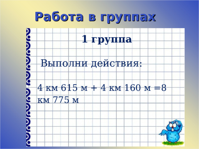 Работа в группах 1 группа    Выполни действия:   4 км 615 м + 4 км 160 м =8 км 775 м 