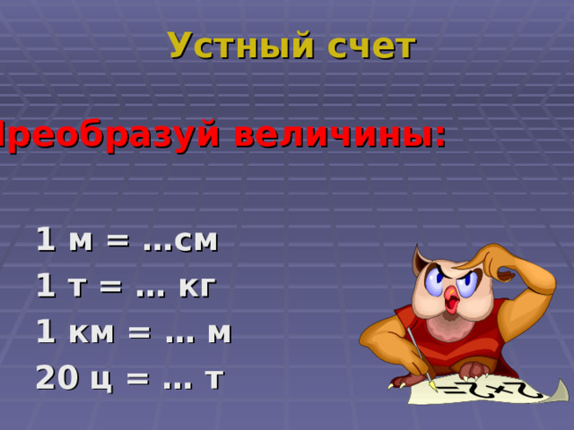 Устный счет Преобразуй величины: 1 м = …см 1 т = … кг 1 км = … м 20 ц = … т        