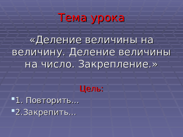 Тема урока «Деление величины на величину. Деление величины на число. Закрепление.» Цель: 1. Повторить… 2.Закрепить… 