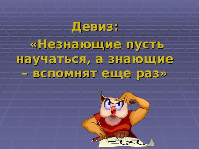 Девиз:  «Незнающие пусть научаться, а знающие – вспомнят еще раз» 