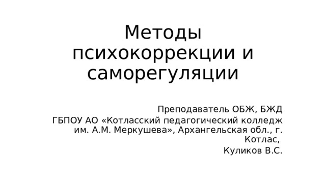 Методы психокоррекции и саморегуляции Преподаватель ОБЖ, БЖД  ГБПОУ АО «Котласский педагогический колледж им. А.М. Меркушева», Архангельская обл., г. Котлас, Куликов В.С. 