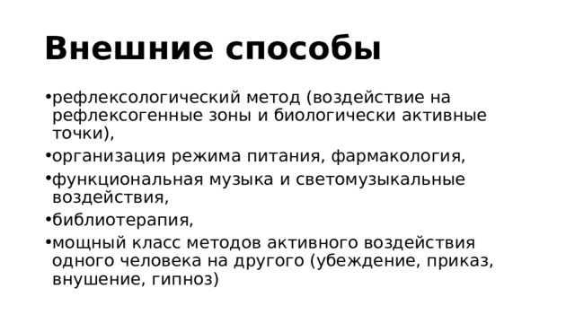 Внешние способы рефлексологический метод (воздействие на рефлексогенные зоны и биологически активные точки), организация режима питания, фармакология, функциональная музыка и светомузыкальные воздействия, библиотерапия, мощный класс методов активного воздействия одного человека на другого (убеждение, приказ, внушение, гипноз) 