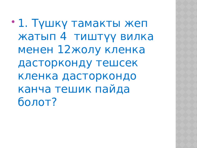 1. Түшкү тамакты жеп жатып 4 тиштүү вилка менен 12жолу кленка дасторконду тешсек кленка дасторкондо канча тешик пайда болот? 