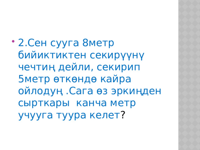 2.Сен сууга 8метр бийиктиктен секирүүнү чечтиң дейли, секирип 5метр өткөндө кайра ойлодуң .Сага өз эркиңден сырткары канча метр учууга туура келет ? 