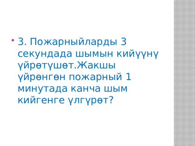 3. Пожарныйларды 3 секундада шымын кийүүнү үйрөтүшөт.Жакшы үйрөнгөн пожарный 1 минутада канча шым кийгенге үлгүрөт? 