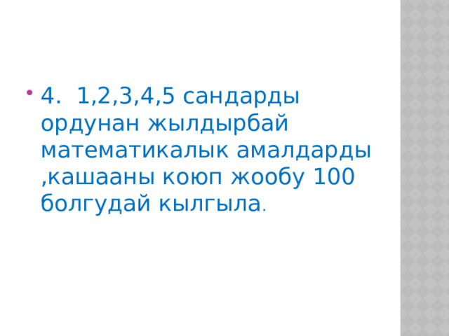 4. 1,2,3,4,5 сандарды ордунан жылдырбай математикалык амалдарды ,кашааны коюп жообу 100 болгудай кылгыла . 