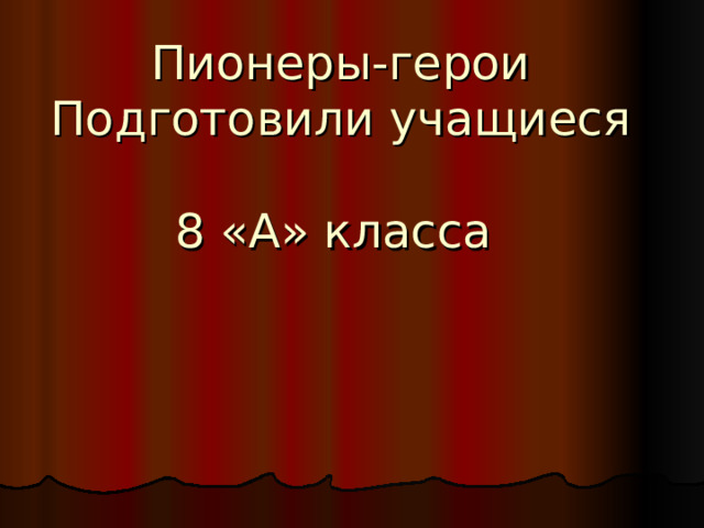 Пионеры-герои  Подготовили учащиеся  8 «А» класса   
