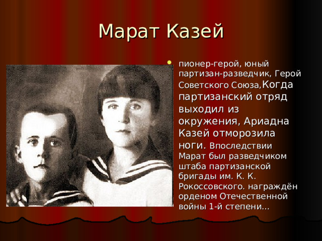 Марат Казей пионер-герой, юный партизан-разведчик, Герой Советского Союза, Когда партизанский отряд выходил из окружения, Ариадна Казей отморозила ноги. Впоследствии Марат был разведчиком штаба партизанской бригады им. К. К. Рокоссовского. награждён орденом Отечественной войны 1-й степени… 