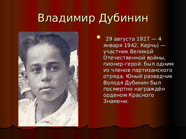 Владимир Дубинин  29 августа 1927 — 4 января 1942, Керчь) — участник Великой Отечественной войны, пионер-герой. был одним из членов партизанского отряда. Юный разведчик Володя Дубинин был посмертно награждён орденом Красного Знамени. 