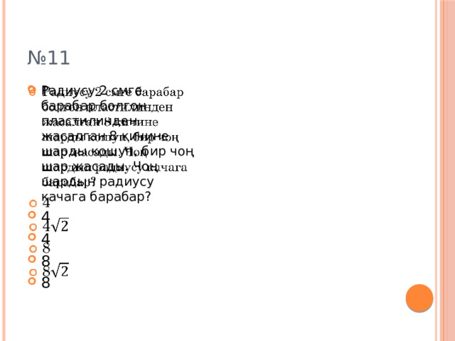 № 11 Радиусу 2 смге барабар болгон пластилинден жасалган 8 кичине шарды кошуп, бир чоң шар жасады. Чоң шардын радиусу качага барабар? 4 4 8 8   