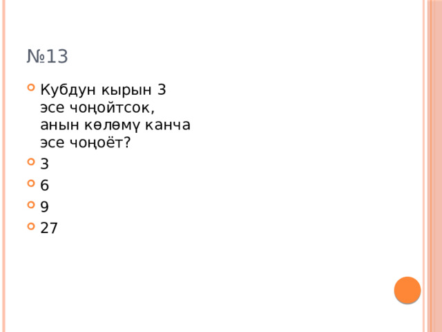 № 13 Кубдун кырын 3 эсе чоңойтсок, анын көлөмү канча эсе чоңоёт? 3 6 9 27 