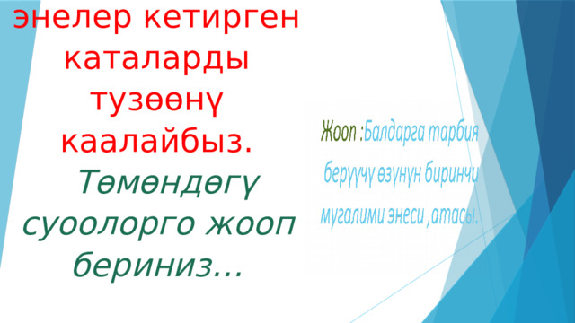 Биз ар дайым ата-энелер кетирген каталарды тузөөнү каалайбыз.   Төмөндөгү суоолорго жооп бериниз…   