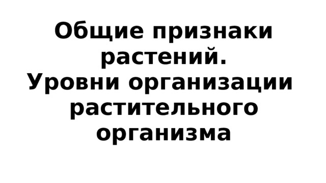 Общие признаки растений.  Уровни организации  растительного организма 