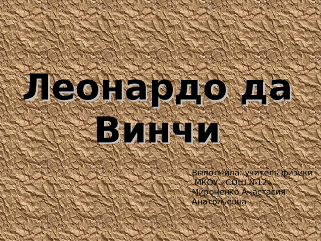 Леонардо да Винчи Выполнила: учитель физики  МКОУ «СОШ №12» Мироненко Анастасия Анатольевна 