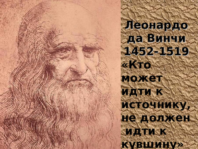 Леонардо да Винчи 1452-1519 «Кто может идти к источнику, не должен идти к кувшину» 