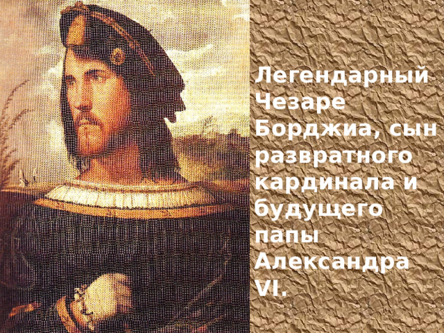 Легендарный Чезаре Борджиа, сын развратного кардинала и будущего папы Александра VI . 