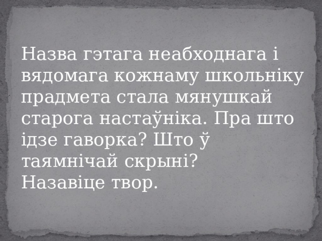 Назва гэтага неабходнага і вядомага кожнаму школьніку прадмета стала мянушкай старога настаўніка. Пра што ідзе гаворка? Што ў таямнічай скрыні? Назавіце твор. 
