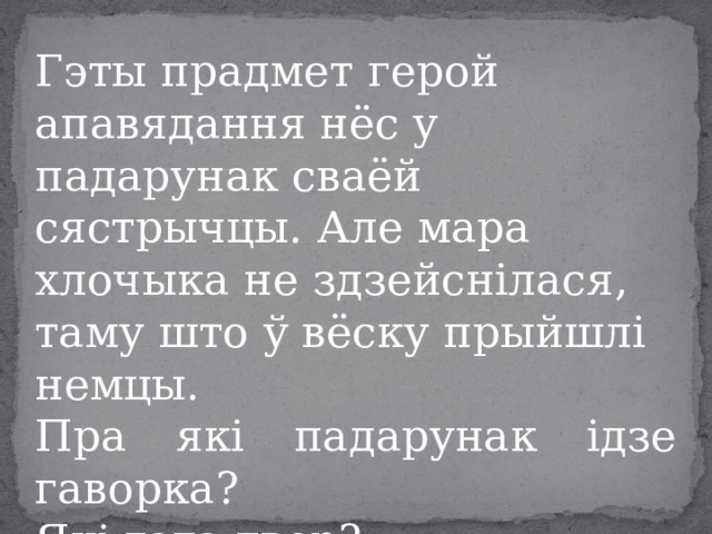 Гэты прадмет герой апавядання нёс у падарунак сваёй сястрычцы. Але мара хлочыка не здзейснілася, таму што ў вёску прыйшлі немцы. Пра які падарунак ідзе гаворка? Які гэта твор? 