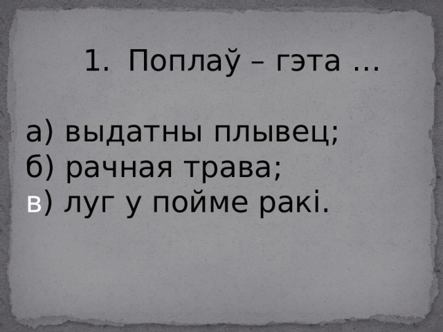 Поплаў – гэта … а) выдатны плывец; б) рачная трава; в ) луг у пойме ракі. 