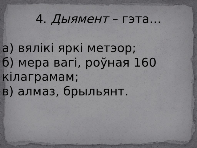 4.  Дыямент  – гэта… а) вялікі яркі метэор; б) мера вагі, роўная 160 кілаграмам; в) алмаз, брыльянт. 