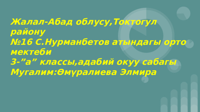 Жалал-Абад облусу,Токтогул району  №16 С.Нурманбетов атындагы орто мектеби  3-”а” классы,адабий окуу сабагы  Мугалим:Өмүралиева Элмира 