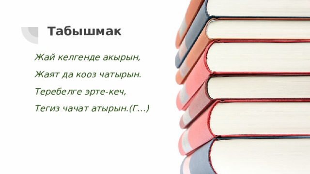 Табышмак Жай келгенде акырын, Жаят да кооз чатырын. Теребелге эрте-кеч, Тегиз чачат атырын.(Г…) 