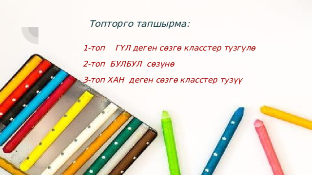 Топторго тапшырма: 1-топ ГҮЛ деген сөзгө класстер түзгүлө 2-топ БУЛБУЛ сөзүнө 3-топ ХАН деген сөзгө класстер тузүү 