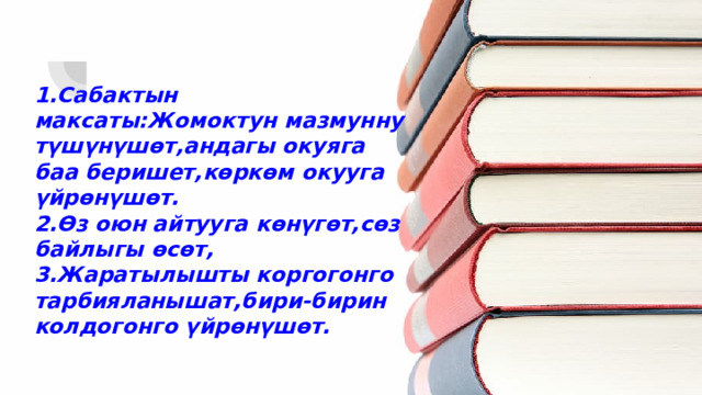 1.Сабактын максаты:Жомоктун мазмунну түшүнүшөт,андагы окуяга баа беришет,көркөм окууга үйрөнүшөт. 2.Өз оюн айтууга көнүгөт,сөз байлыгы өсөт, 3.Жаратылышты коргогонго тарбияланышат,бири-бирин колдогонго үйрөнүшөт. 