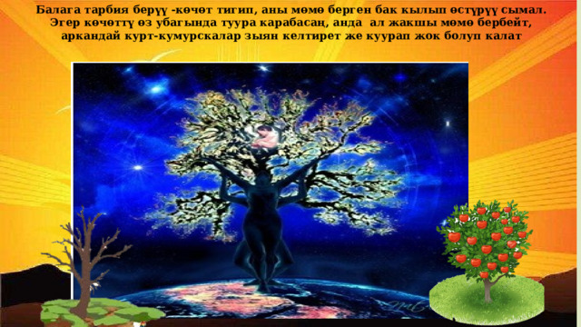 Балага тарбия берүү -көчөт тигип, аны мөмө берген бак кылып өстүрүү сымал. Эгер көчөттү өз убагында туура карабасаң, анда ал жакшы мөмө бербейт, аркандай курт-кумурскалар зыян келтирет же куурап жок болуп калат 