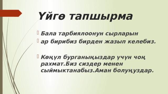 Үйгө тапшырма Бала тарбиялоонун сырларын ар бирибиз бирден жазып келебиз.  Көңүл бурганыңыздар үчүн чоң рахмат.Биз сиздер менен сыймыктанабыз.Аман болуңуздар. 