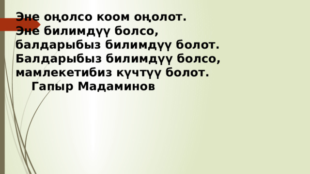 Эне оңолсо коом оңолот.  Эне билимдүү болсо,  балдарыбыз билимдүү болот.  Балдарыбыз билимдүү болсо,  мамлекетибиз күчтүү болот.  Гапыр Мадаминов 
