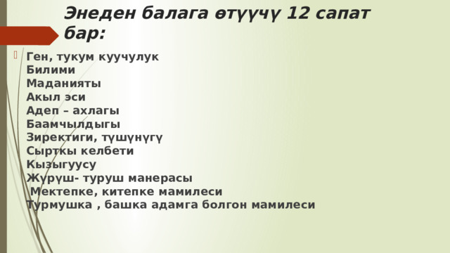 Энеден балага өтүүчү 12 сапат бар: Ген, тукум куучулук  Билими  Маданияты  Акыл эси  Адеп – ахлагы  Баамчылдыгы  Зиректиги, түшүнүгү  Сырткы келбети  Кызыгуусу  Жүрүш- туруш манерасы  Мектепке, китепке мамилеси  Турмушка , башка адамга болгон мамилеси   