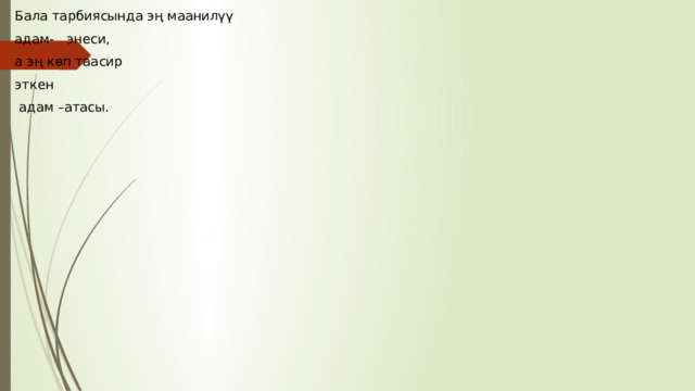 Бала тарбиясында эң маанилүү адам- энеси, а эң көп таасир эткен  адам –атасы. 