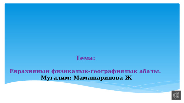     Тема:    Евразиянын физикалык-географиялык абалы.  Мугалим: Мамашарипова Ж 