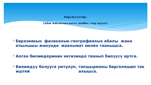  Көрсөткүчтөр:   Сабак максатына жетет дейбиз, эгер окуучу:   Евразиянын физикалык-географиялык абалы жана ачылышы жөнүндө маалымат менен таанышса.  Алган билимдеринин негизинде таанып билүүсү артса.  Билимдүү болууга умтулуп, тапшырманы биргелешип так иштей алышса.  