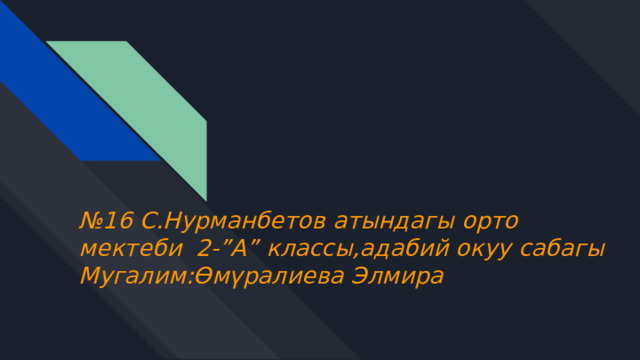 № 16 С.Нурманбетов атындагы орто мектеби 2-”А” классы,адабий окуу сабагы  Мугалим:Өмүралиева Элмира 