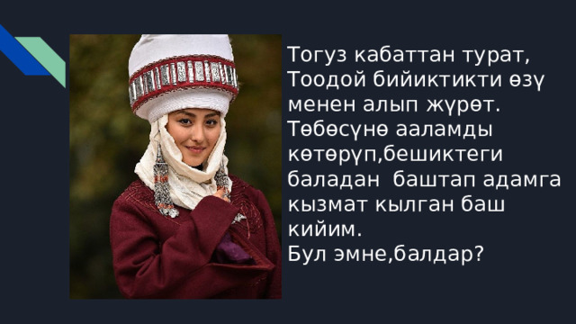 Тогуз кабаттан турат, Тоодой бийиктикти өзү менен алып жүрөт. Төбөсүнө ааламды көтөрүп,бешиктеги баладан баштап адамга кызмат кылган баш кийим. Бул эмне,балдар? 