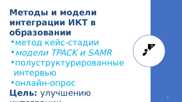 Методы и модели интеграции ИКТ в образовании метод  кейс-стадии модели  TPACK и  SAMR полуструктурированные  интервью онлайн-опрос метод  кейс-стадии модели  TPACK и  SAMR полуструктурированные  интервью онлайн-опрос Цель:  улучшению  интеграции  образовательной  технологии  
