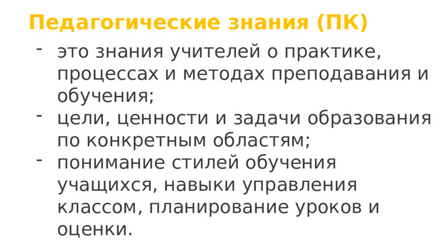 Педагогические знания (ПК)   это знания учителей о практике, процессах и методах преподавания и обучения; цели, ценности и задачи образования по конкретным областям; понимание стилей обучения учащихся, навыки управления классом, планирование уроков и оценки. 
