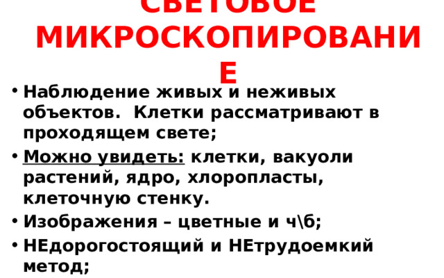 СВЕТОВОЕ МИКРОСКОПИРОВАНИЕ   Наблюдение живых и неживых объектов. Клетки рассматривают в проходящем свете; Можно увидеть: клетки, вакуоли растений, ядро, хлоропласты, клеточную стенку. Изображения – цветные и ч\б; НЕдорогостоящий и НЕтрудоемкий метод; 